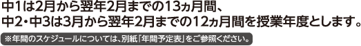 中１は2月から翌年2月までの13ヵ月間、中２・中３は3月から翌年2月までの12ヵ月間を授業年度とします。